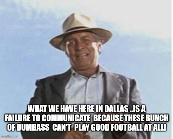 What We Have Here Is A Failure To | WHAT WE HAVE HERE IN DALLAS ..IS A FAILURE TO COMMUNICATE  BECAUSE THESE BUNCH OF DUMBASS  CAN'T  PLAY GOOD FOOTBALL AT ALL! | image tagged in what we have here is a failure to | made w/ Imgflip meme maker
