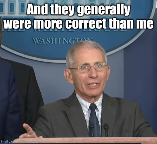 Dr Fauci | And they generally were more correct than me | image tagged in dr fauci | made w/ Imgflip meme maker