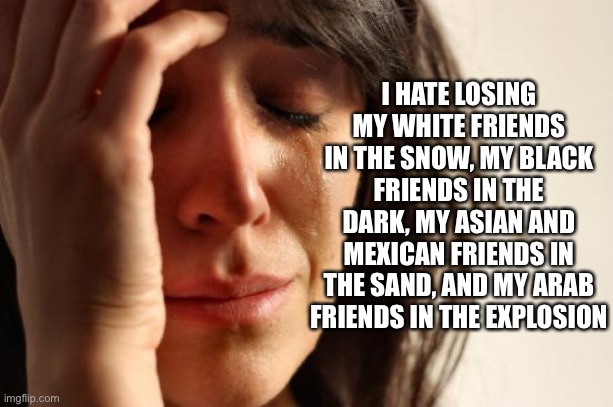 Very sad | I HATE LOSING MY WHITE FRIENDS IN THE SNOW, MY BLACK FRIENDS IN THE DARK, MY ASIAN AND MEXICAN FRIENDS IN THE SAND, AND MY ARAB FRIENDS IN THE EXPLOSION | image tagged in memes,first world problems | made w/ Imgflip meme maker