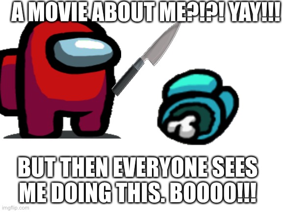 Blank White Template | A MOVIE ABOUT ME?!?! YAY!!! BUT THEN EVERYONE SEES ME DOING THIS. BOOOO!!! | image tagged in blank white template | made w/ Imgflip meme maker