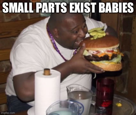 Babies be like | SMALL PARTS EXIST BABIES | image tagged in fat guy eating burger | made w/ Imgflip meme maker