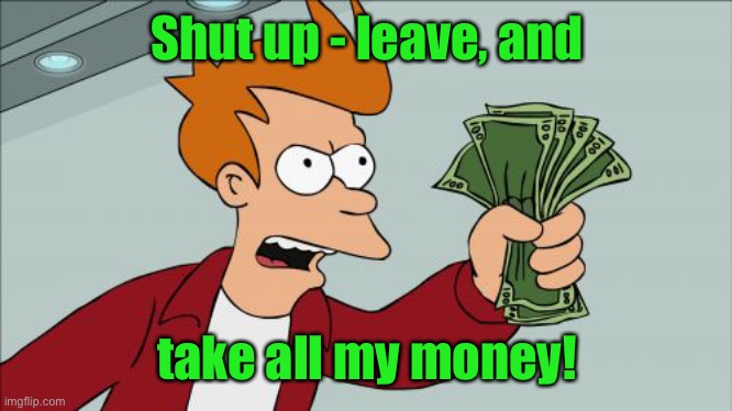 Shut Up And Take My Money Fry Meme | Shut up - leave, and take all my money! | image tagged in memes,shut up and take my money fry | made w/ Imgflip meme maker