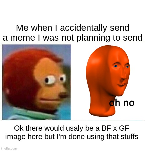 Oh noes! | Me when I accidentally send a meme I was not planning to send; Ok there would usaly be a BF x GF image here but I'm done using that stuffs | image tagged in memes,monkey puppet,meme man | made w/ Imgflip meme maker