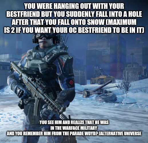 No joke oc | YOU WERE HANGING OUT WITH YOUR BESTFRIEND BUT YOU SUDDENLY FALL INTO A HOLE AFTER THAT YOU FALL ONTO SNOW (MAXIMUM IS 2 IF YOU WANT YOUR OC BESTFRIEND TO BE IN IT); YOU SEE HIM AND REALIZE THAT HE WAS IN THE WARFACE MILITARY 
AND YOU REMEMBER HIM FROM THE PARADE WDYD? (ALTERNATIVE UNIVERSE | image tagged in blackwood engineer | made w/ Imgflip meme maker