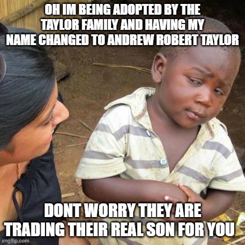 Andrew | OH IM BEING ADOPTED BY THE TAYLOR FAMILY AND HAVING MY NAME CHANGED TO ANDREW ROBERT TAYLOR; DONT WORRY THEY ARE TRADING THEIR REAL SON FOR YOU | image tagged in memes,third world skeptical kid | made w/ Imgflip meme maker