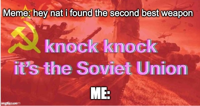 me be like: | Meme: hey nat i found the second best weapon; ME: | image tagged in knock knock it's the soviet union | made w/ Imgflip meme maker