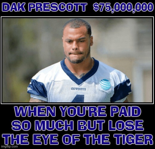 When You're Paid So Much You Have No Incentive to Win |  DAK PRESCOTT  $75,000,000; WHEN YOU'RE PAID
SO MUCH BUT LOSE
THE EYE OF THE TIGER | image tagged in vince vance,dallas cowboys,dak prescott,quarterback,memes,eye of the tiger | made w/ Imgflip meme maker