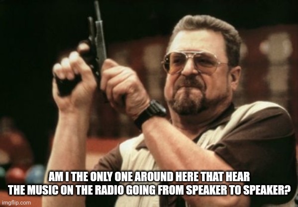 Am I The Only One Around Here | AM I THE ONLY ONE AROUND HERE THAT HEAR THE MUSIC ON THE RADIO GOING FROM SPEAKER TO SPEAKER? | image tagged in memes,am i the only one around here | made w/ Imgflip meme maker