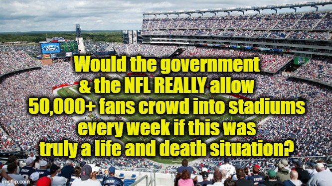 Would the government & the NFL REALLY allow 50,000+ fans crowd into stadiums weekly if this was truly life and death situation? | Would the government & the NFL REALLY allow 50,000+ fans crowd into stadiums every week if this was truly a life and death situation? | image tagged in crowded nfl stadium,political meme,covid-19,wear a mask,dr fauci,government lies | made w/ Imgflip meme maker