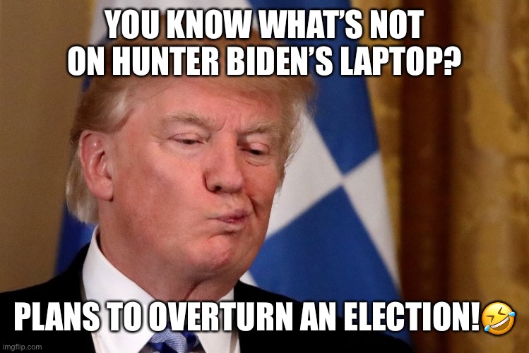 Trump’s plot to overturn the election. | YOU KNOW WHAT’S NOT ON HUNTER BIDEN’S LAPTOP? PLANS TO OVERTURN AN ELECTION!🤣 | image tagged in donald trump,election,the big lie,hunter biden,insurrection,scumbag republicans | made w/ Imgflip meme maker