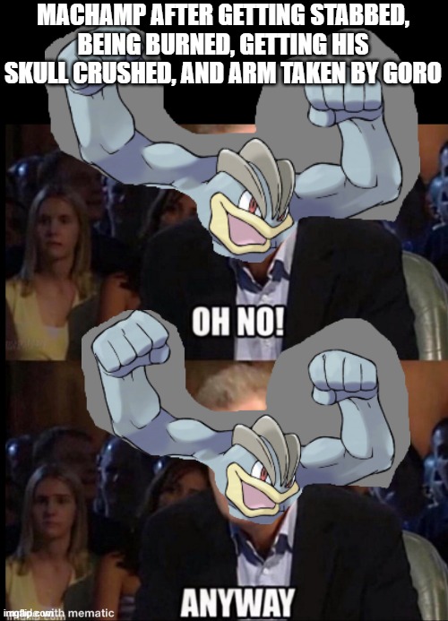 *precedes to rip off Goros arms and kill him* | MACHAMP AFTER GETTING STABBED, BEING BURNED, GETTING HIS SKULL CRUSHED, AND ARM TAKEN BY GORO | image tagged in oh no anyway | made w/ Imgflip meme maker
