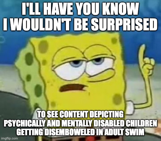 Disembowelment in Adult Swim | I'LL HAVE YOU KNOW I WOULDN'T BE SURPRISED; TO SEE CONTENT DEPICTING PSYCHICALLY AND MENTALLY DISABLED CHILDREN GETTING DISEMBOWELED IN ADULT SWIM | image tagged in memes,i'll have you know spongebob,disembowment | made w/ Imgflip meme maker