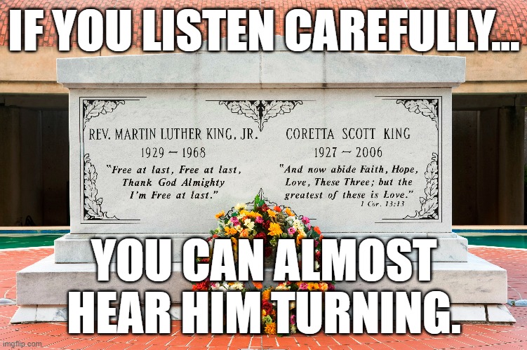 Happy MLK Day | IF YOU LISTEN CAREFULLY... YOU CAN ALMOST
HEAR HIM TURNING. | image tagged in mlk jr,memes | made w/ Imgflip meme maker