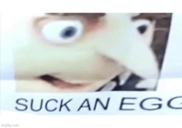 Suck an egg | image tagged in suck an egg | made w/ Imgflip meme maker