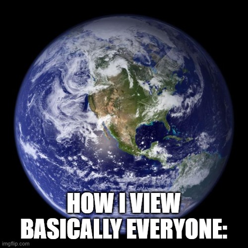 how it feels being *almost* 6'1" | HOW I VIEW BASICALLY EVERYONE: | image tagged in earth | made w/ Imgflip meme maker