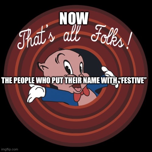 That's All Folks | NOW; THE PEOPLE WHO PUT THEIR NAME WITH “FESTIVE” | image tagged in that's all folks | made w/ Imgflip meme maker