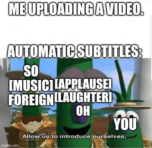 youtube auto-generated captions be like | ME UPLOADING A VIDEO. AUTOMATIC SUBTITLES:; SO
[MUSIC]
FOREIGN; [APPLAUSE]
[LAUGHTER]
OH; YOU | image tagged in allow us to introduce ourselves | made w/ Imgflip meme maker