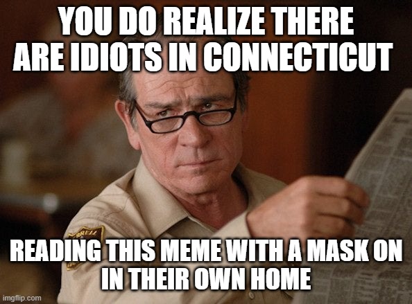 Connecticut | YOU DO REALIZE THERE ARE IDIOTS IN CONNECTICUT; READING THIS MEME WITH A MASK ON
IN THEIR OWN HOME | image tagged in mask | made w/ Imgflip meme maker
