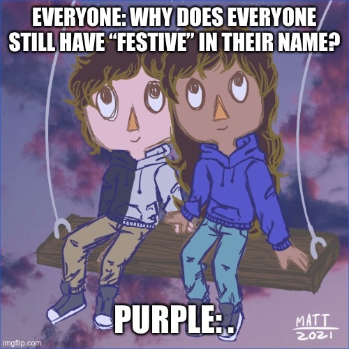 Jummy and Purple 5 | EVERYONE: WHY DOES EVERYONE STILL HAVE “FESTIVE” IN THEIR NAME? PURPLE: . | image tagged in jummy and purple 5 | made w/ Imgflip meme maker
