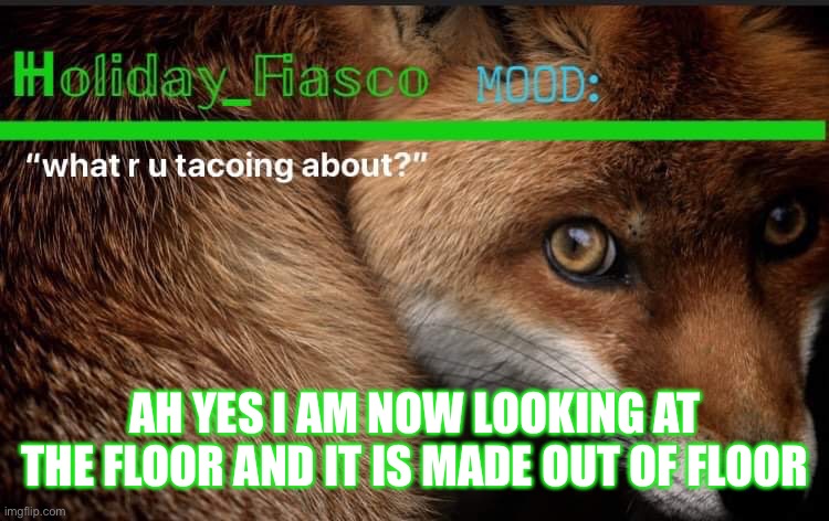 yes | AH YES I AM NOW LOOKING AT THE FLOOR AND IT IS MADE OUT OF FLOOR | image tagged in fiasco template 3 | made w/ Imgflip meme maker