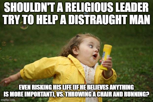 Special kind of "religious leader" ... all about survival | SHOULDN'T A RELIGIOUS LEADER TRY TO HELP A DISTRAUGHT MAN; EVEN RISKING HIS LIFE (IF HE BELIEVES ANYTHING IS MORE IMPORTANT), VS. THROWING A CHAIR AND RUNNING? | image tagged in girl running,memes,tx synagogue crisis,run away,save your life is most important value | made w/ Imgflip meme maker