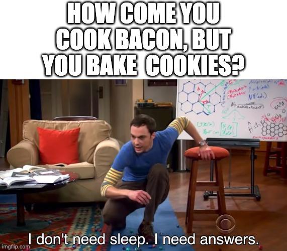 logic? | HOW COME YOU COOK BACON, BUT YOU BAKE  COOKIES? | image tagged in i don't need sleep i need answers | made w/ Imgflip meme maker