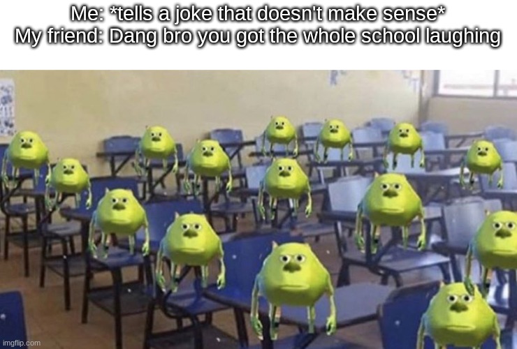 :| | Me: *tells a joke that doesn't make sense*
My friend: Dang bro you got the whole school laughing | image tagged in dang bro you got the whole school laughing _ | made w/ Imgflip meme maker