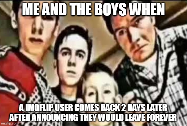 Joe | ME AND THE BOYS WHEN; A IMGFLIP USER COMES BACK 2 DAYS LATER AFTER ANNOUNCING THEY WOULD LEAVE FOREVER | image tagged in me and the boys v2,imgflip,memes | made w/ Imgflip meme maker