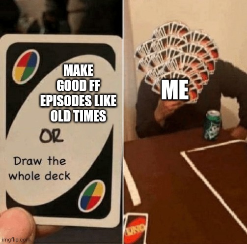 sad | ME; MAKE GOOD FF EPISODES LIKE OLD TIMES | image tagged in uno draw the whole deck | made w/ Imgflip meme maker