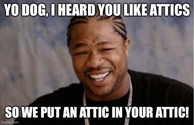 Yo Dawg Heard You Meme | YO DOG, I HEARD YOU LIKE ATTICS; SO WE PUT AN ATTIC IN YOUR ATTIC! | image tagged in memes,yo dawg heard you | made w/ Imgflip meme maker