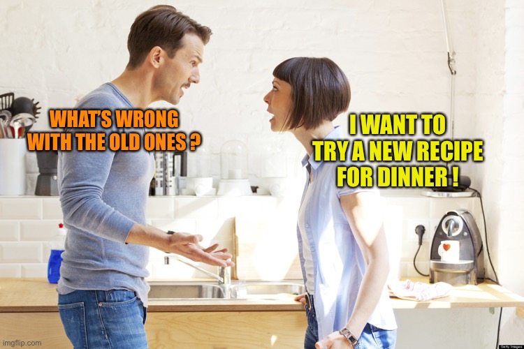 husband and wife | I WANT TO TRY A NEW RECIPE FOR DINNER ! WHAT’S WRONG WITH THE OLD ONES ? | image tagged in husband and wife | made w/ Imgflip meme maker