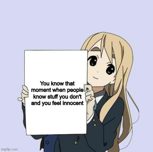 Me everyday: | You know that moment when people know stuff you don't and you feel innocent | image tagged in mugi sign template | made w/ Imgflip meme maker