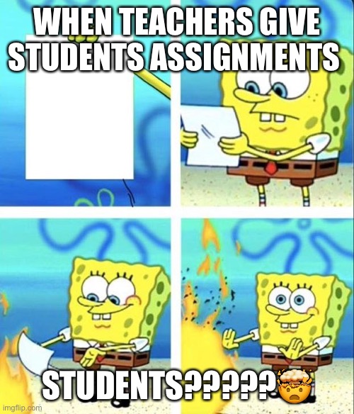 spongebob rage mode | WHEN TEACHERS GIVE STUDENTS ASSIGNMENTS; STUDENTS?????🤯 | image tagged in spongebob rage mode | made w/ Imgflip meme maker