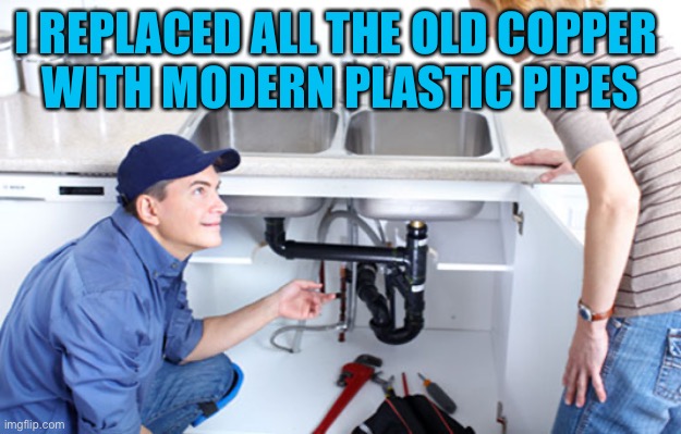 plumber | I REPLACED ALL THE OLD COPPER 
WITH MODERN PLASTIC PIPES | image tagged in plumber | made w/ Imgflip meme maker
