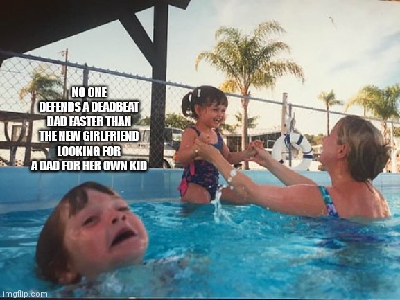 drowning kid in the pool | NO ONE DEFENDS A DEADBEAT DAD FASTER THAN THE NEW GIRLFRIEND LOOKING FOR A DAD FOR HER OWN KID | image tagged in drowning kid in the pool | made w/ Imgflip meme maker