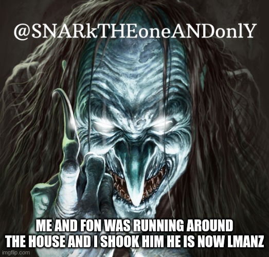 SNARKTHEonrANDonlY | ME AND FON WAS RUNNING AROUND THE HOUSE AND I SHOOK HIM HE IS NOW LMANZ | image tagged in snarktheonrandonly | made w/ Imgflip meme maker