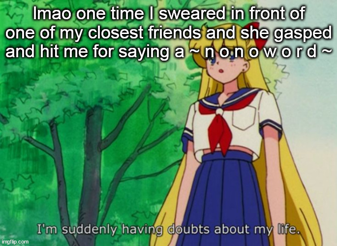 I'm suddenly having doubts about my life | lmao one time I sweared in front of one of my closest friends and she gasped and hit me for saying a ~ n o n o w o r d ~ | image tagged in i'm suddenly having doubts about my life | made w/ Imgflip meme maker