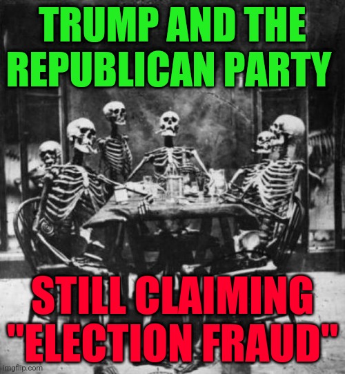 Skeletons  | TRUMP AND THE REPUBLICAN PARTY; STILL CLAIMING "ELECTION FRAUD" | image tagged in skeletons | made w/ Imgflip meme maker