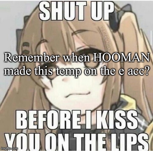 If you remember hooman you’re a legend |  Remember when HOOMAN made this temp on the e acc? | image tagged in shut up before i kiss you on the lips | made w/ Imgflip meme maker