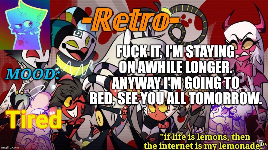 Aight see y'all in the morning, sleep well! | FUCK IT, I'M STAYING ON AWHILE LONGER. ANYWAY I'M GOING TO BED, SEE YOU ALL TOMORROW. Tired | image tagged in retro's helluva boss announcement template | made w/ Imgflip meme maker