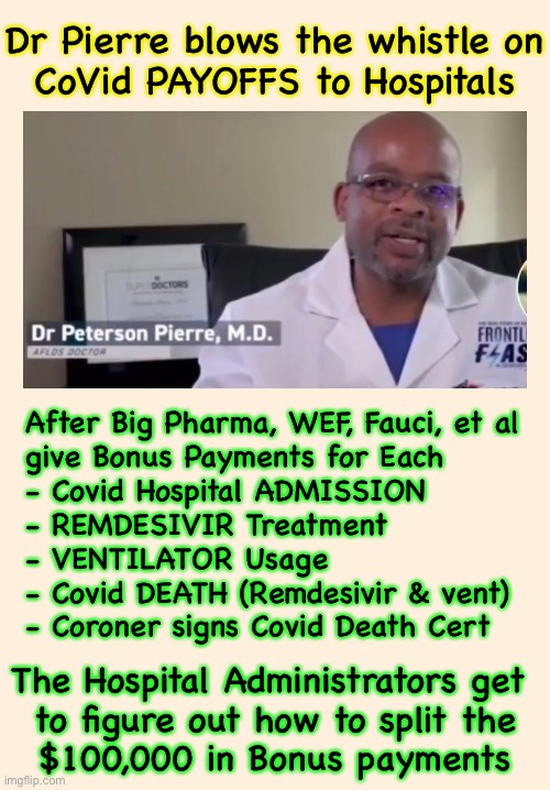 $ix-figure Bonus, for Each Stiff | Dr Pierre blows the whistle on
CoVid PAYOFFS to Hospitals; After Big Pharma, WEF, Fauci, et al
give Bonus Payments for Each
- Covid Hospital ADMISSION
- REMDESIVIR Treatment
- VENTILATOR Usage 
- Covid DEATH (Remdesivir & vent)
- Coroner signs Covid Death Cert; The Hospital Administrators get 
to figure out how to split the
$100,000 in Bonus payments | image tagged in memes,convid,covax,big pharma,wef major reset and globalists culling population,they can all kma | made w/ Imgflip meme maker