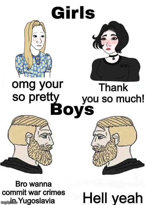 Girls vs Boys | omg your so pretty; Thank you so much! Hell yeah; Bro wanna commit war crimes in Yugoslavia | image tagged in girls vs boys | made w/ Imgflip meme maker