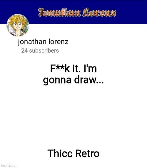 I'm bored | F**k it. I'm gonna draw... Thicc Retro | image tagged in jonathan lorenz temp 3 | made w/ Imgflip meme maker