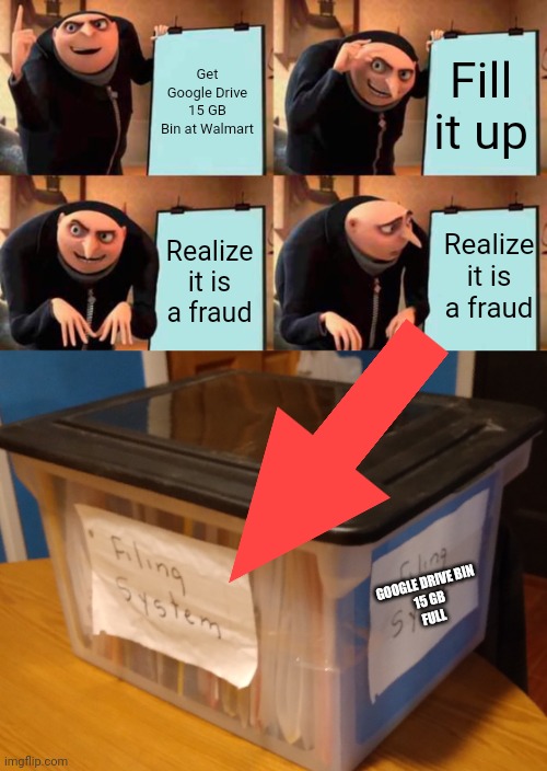 Gru's Google Drive Filing System | Get Google Drive 15 GB Bin at Walmart; Fill it up; Realize it is a fraud; Realize it is a fraud; GOOGLE DRIVE BIN
15 GB
FULL | image tagged in memes,gru's plan | made w/ Imgflip meme maker