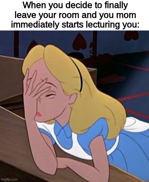 Why. |  When you decide to finally leave your room and you mom immediately starts lecturing you: | image tagged in alice in wonderland,disney,mom,lecture,teenagers,but why why would you do that | made w/ Imgflip meme maker
