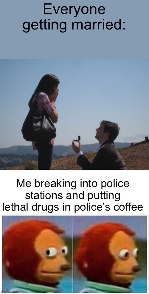 . | Everyone getting married:; Me breaking into police stations and putting lethal drugs in police’s coffee | made w/ Imgflip meme maker