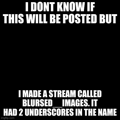 i dont care if you join it or nor | I DONT KNOW IF THIS WILL BE POSTED BUT; I MADE A STREAM CALLED BLURSED__IMAGES. IT HAD 2 UNDERSCORES IN THE NAME | image tagged in streams,why did i make this | made w/ Imgflip meme maker