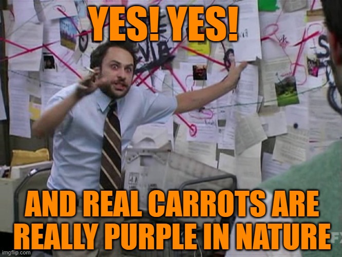 Charlie Conspiracy (Always Sunny in Philidelphia) | YES! YES! AND REAL CARROTS ARE REALLY PURPLE IN NATURE | image tagged in charlie conspiracy always sunny in philidelphia | made w/ Imgflip meme maker