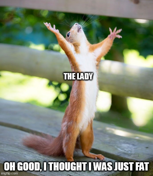 Grateful | THE LADY OH GOOD, I THOUGHT I WAS JUST FAT | image tagged in grateful | made w/ Imgflip meme maker