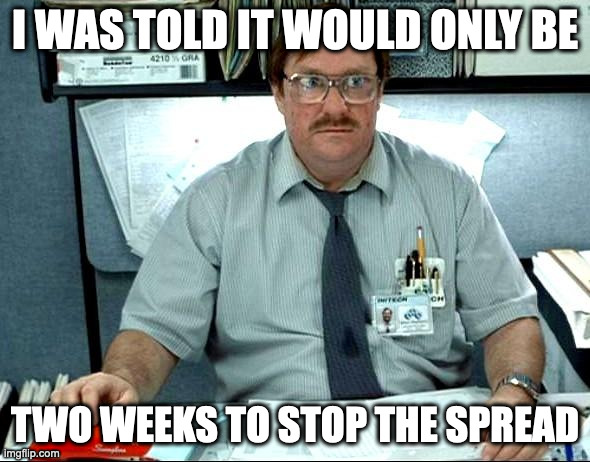 I Was Told There Would Be | I WAS TOLD IT WOULD ONLY BE; TWO WEEKS TO STOP THE SPREAD | image tagged in memes,i was told there would be | made w/ Imgflip meme maker